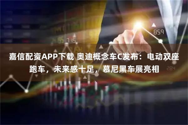 嘉信配资APP下载 奥迪概念车C发布：电动双座跑车，未来感十足，慕尼黑车展亮相