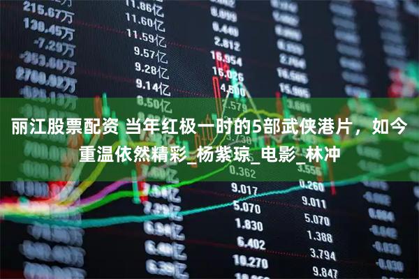 丽江股票配资 当年红极一时的5部武侠港片，如今重温依然精彩_杨紫琼_电影_林冲