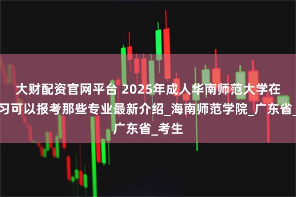 大财配资官网平台 2025年成人华南师范大学在职学习可以报考那些专业最新介绍_海南师范学院_广东省_考生