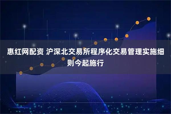 惠红网配资 沪深北交易所程序化交易管理实施细则今起施行