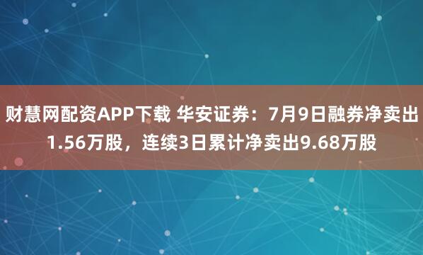 财慧网配资APP下载 华安证券：7月9日融券净卖出1.56万股，连续3日累计净卖出9.68万股