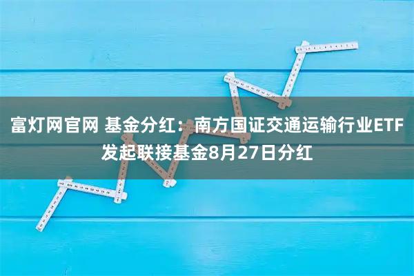 富灯网官网 基金分红：南方国证交通运输行业ETF发起联接基金8月27日分红