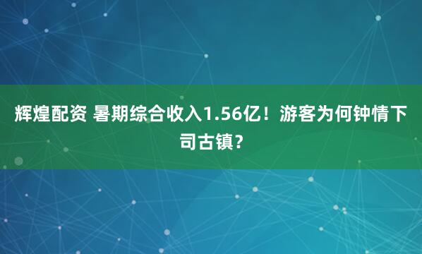辉煌配资 暑期综合收入1.56亿！游客为何钟情下司古镇？
