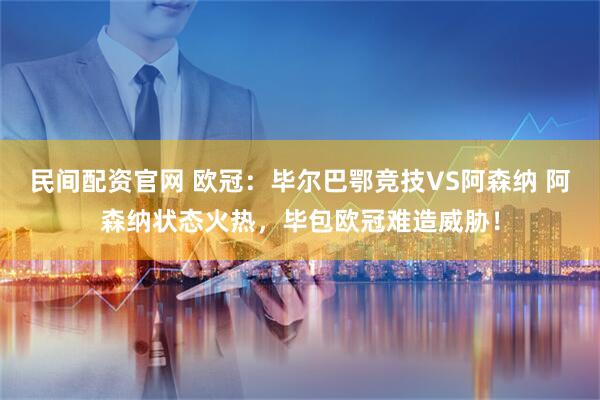 民间配资官网 欧冠：毕尔巴鄂竞技VS阿森纳 阿森纳状态火热，毕包欧冠难造威胁！