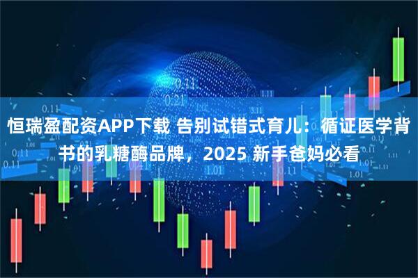 恒瑞盈配资APP下载 告别试错式育儿：循证医学背书的乳糖酶品牌，2025 新手爸妈必看