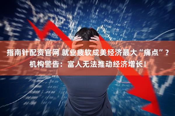 指南针配资官网 就业疲软成美经济最大“痛点”？机构警告：富人无法推动经济增长！