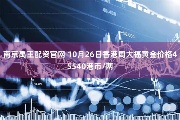 南京禹王配资官网 10月26日香港周大福黄金价格45540港币/两
