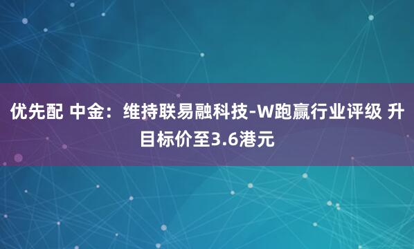 优先配 中金：维持联易融科技-W跑赢行业评级 升目标价至3.6港元