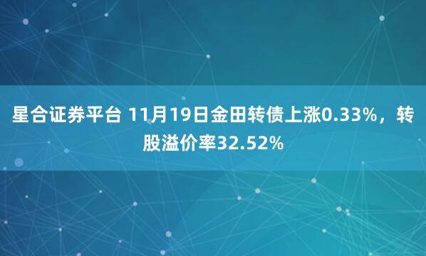 星合证券平台 11月19日金田转债上涨0.33%，转股溢价率32.52%