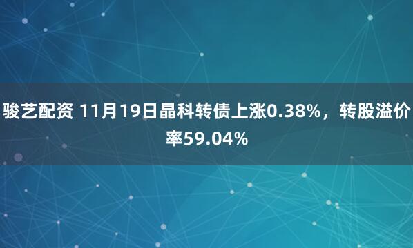 骏艺配资 11月19日晶科转债上涨0.38%，转股溢价率59.04%