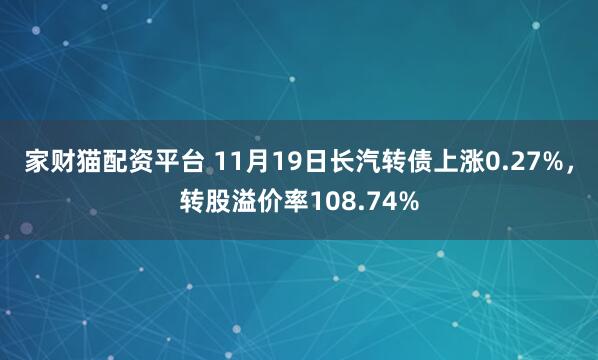 家财猫配资平台 11月19日长汽转债上涨0.27%，转股溢价率108.74%