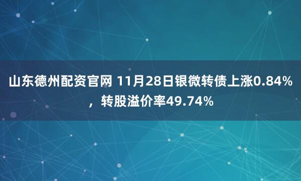 山东德州配资官网 11月28日银微转债上涨0.84%，转股溢价率49.74%