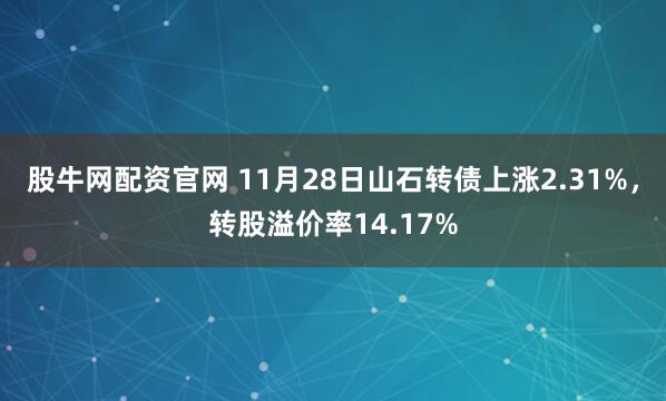 股牛网配资官网 11月28日山石转债上涨2.31%，转股溢价率14.17%