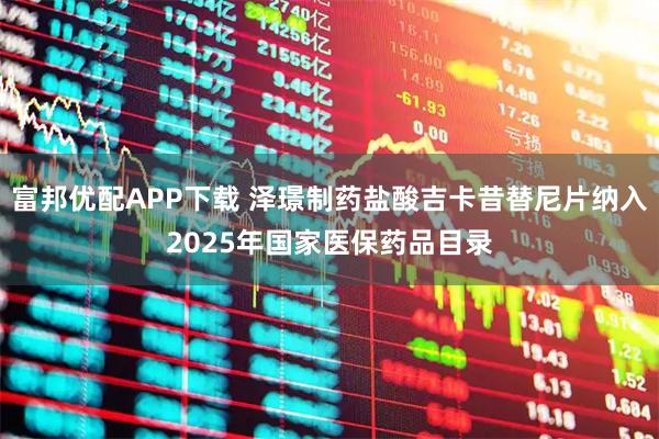 富邦优配APP下载 泽璟制药盐酸吉卡昔替尼片纳入2025年国家医保药品目录