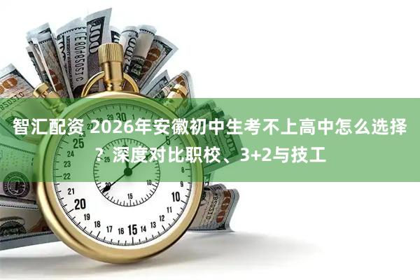 智汇配资 2026年安徽初中生考不上高中怎么选择？深度对比职校、3+2与技工