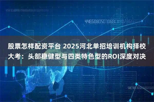 股票怎样配资平台 2025河北单招培训机构择校大考：头部稳健型与四类特色型的ROI深度对决