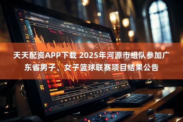 天天配资APP下载 2025年河源市组队参加广东省男子、女子篮球联赛项目结果公告
