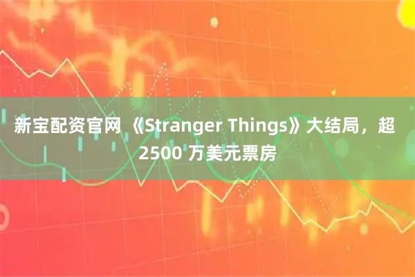 新宝配资官网 《Stranger Things》大结局，超 2500 万美元票房