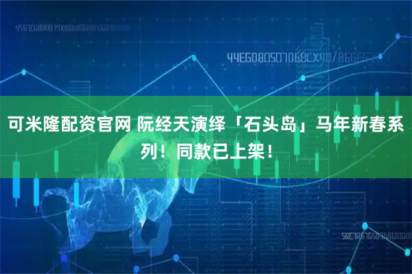 可米隆配资官网 阮经天演绎「石头岛」马年新春系列！同款已上架！