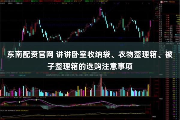 东南配资官网 讲讲卧室收纳袋、衣物整理箱、被子整理箱的选购注意事项