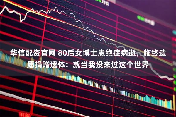 华信配资官网 80后女博士患绝症病逝,临终遗愿捐赠遗体:就当我没来过这个世界