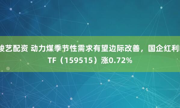 骏艺配资 动力煤季节性需求有望边际改善，国企红利ETF（159515）涨0.72%