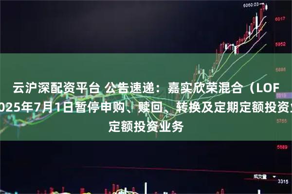 云沪深配资平台 公告速递：嘉实欣荣混合（LOF）2025年7月1日暂停申购、赎回、转换及定期定额投资业务