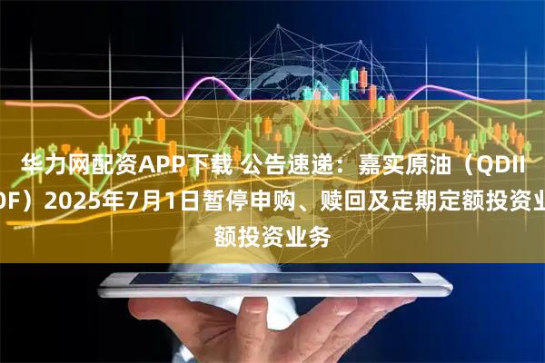 华力网配资APP下载 公告速递：嘉实原油（QDII-LOF）2025年7月1日暂停申购、赎回及定期定额投资业务