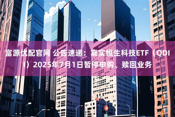 富源优配官网 公告速递：嘉实恒生科技ETF（QDII）2025年7月1日暂停申购、赎回业务