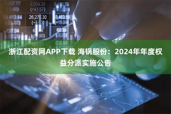 浙江配资网APP下载 海锅股份：2024年年度权益分派实施公告