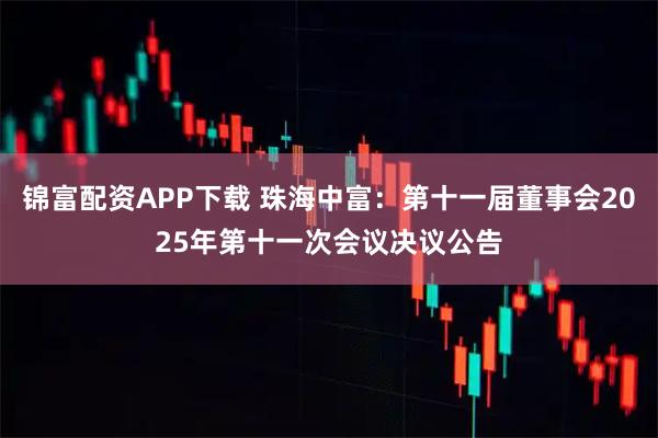 锦富配资APP下载 珠海中富：第十一届董事会2025年第十一次会议决议公告