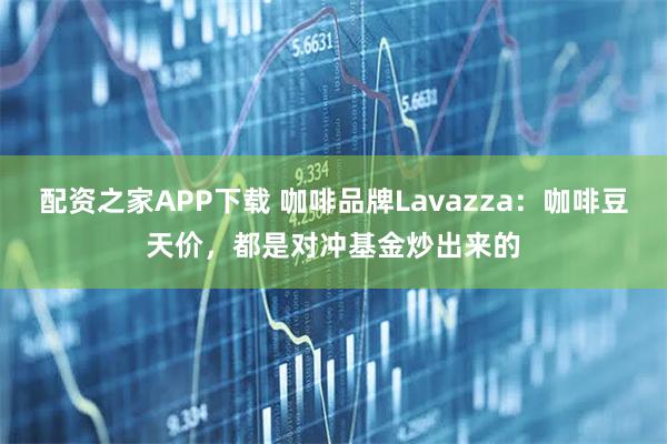 配资之家APP下载 咖啡品牌Lavazza：咖啡豆天价，都是对冲基金炒出来的