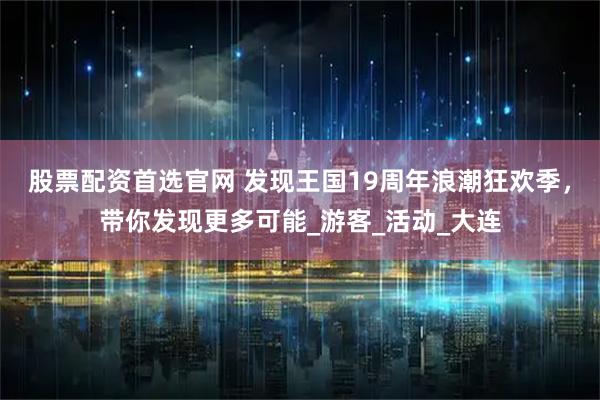 股票配资首选官网 发现王国19周年浪潮狂欢季，带你发现更多可能_游客_活动_大连