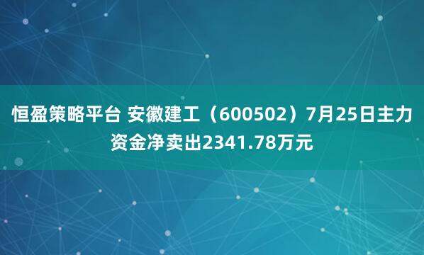 恒盈策略平台 安徽建工（600502）7月25日主力资金净卖出2341.78万元