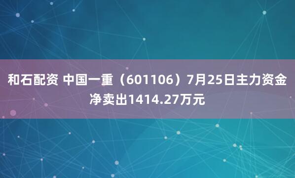 和石配资 中国一重(601106)7月25日主力资金净卖出1414.27万元