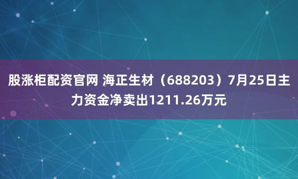 股涨柜配资官网 海正生材（688203）7月25日主力资金净卖出1211.26万元