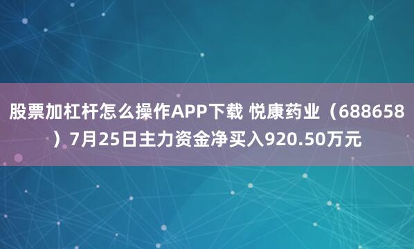股票加杠杆怎么操作APP下载 悦康药业（688658）7月25日主力资金净买入920.50万元