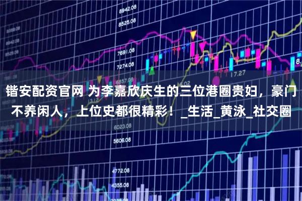 锴安配资官网 为李嘉欣庆生的三位港圈贵妇，豪门不养闲人，上位史都很精彩！_生活_黄泳_社交圈