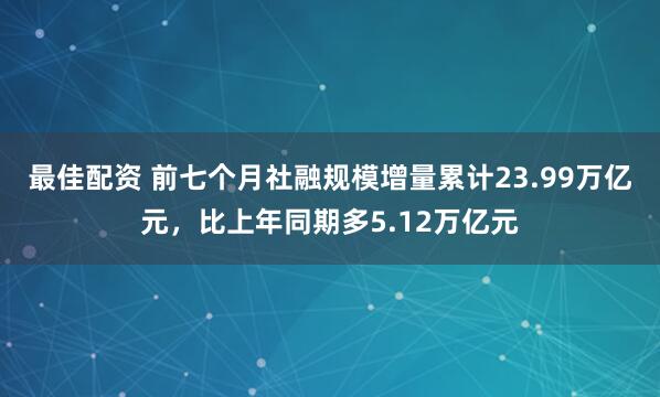 最佳配资 前七个月社融规模增量累计23.99万亿元，比上年同期多5.12万亿元
