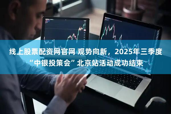线上股票配资网官网 观势向新，2025年三季度“中银投策会”北京站活动成功结束