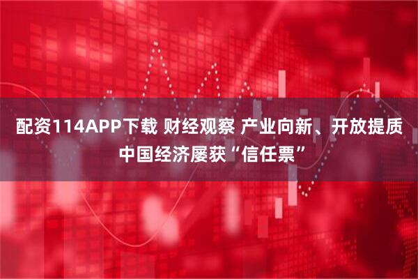 配资114APP下载 财经观察 产业向新、开放提质 中国经济屡获“信任票”