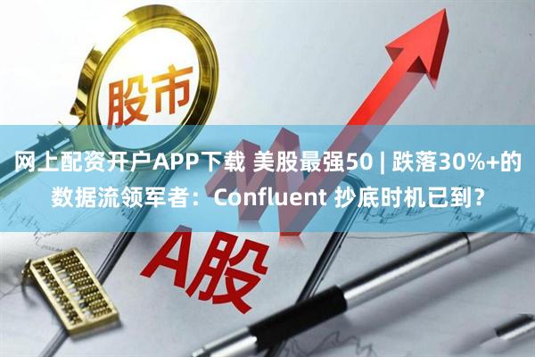 网上配资开户APP下载 美股最强50 | 跌落30%+的数据流领军者：Confluent 抄底时机已到？