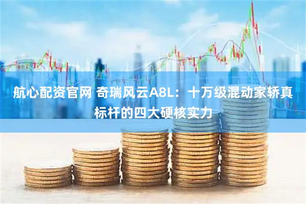 航心配资官网 奇瑞风云A8L：十万级混动家轿真标杆的四大硬核实力