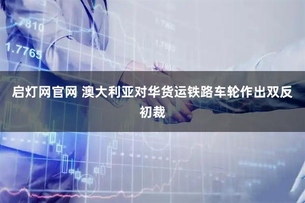 启灯网官网 澳大利亚对华货运铁路车轮作出双反初裁